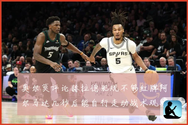 奥尔莫评论赫拉德犯规不够红牌阿尔马达几秒后能自行走动战术观察