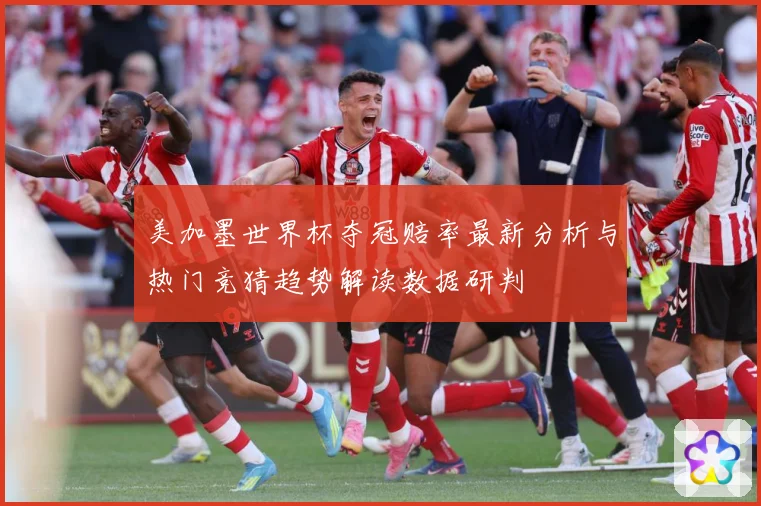 美加墨世界杯夺冠赔率最新分析与热门竞猜趋势解读数据研判