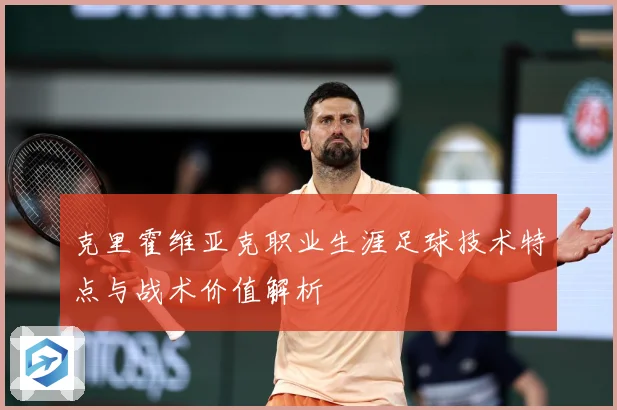 克里霍维亚克职业生涯足球技术特点与战术价值解析