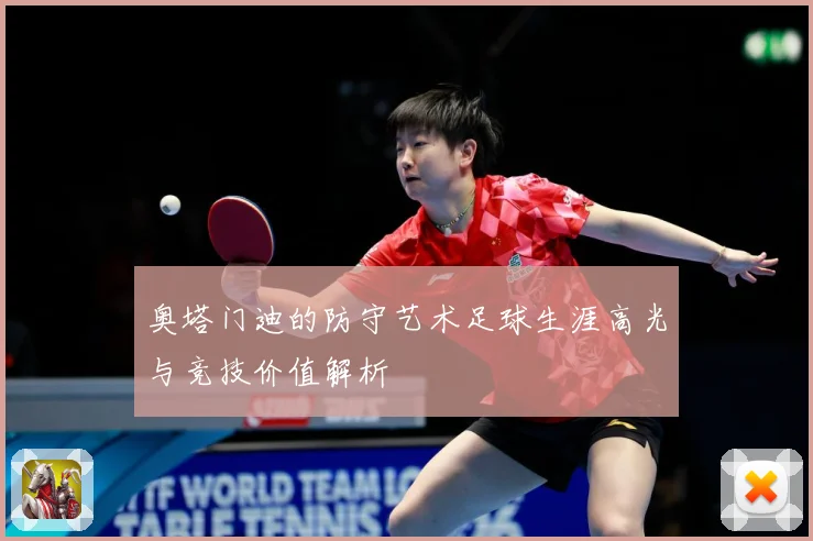 奥塔门迪的防守艺术足球生涯高光与竞技价值解析