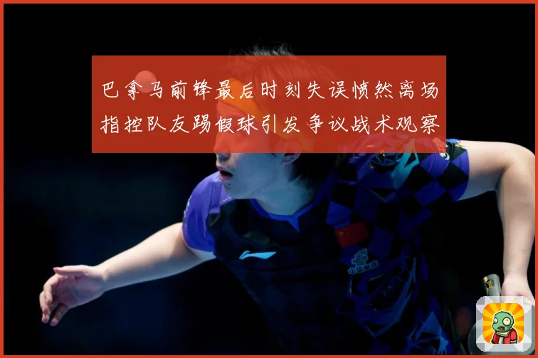 巴拿马前锋最后时刻失误愤然离场指控队友踢假球引发争议战术观察
