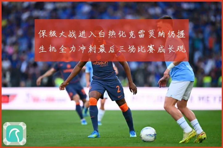 保级大战进入白热化克雷莫纳仍握生机全力冲刺最后三场比赛成长观察
