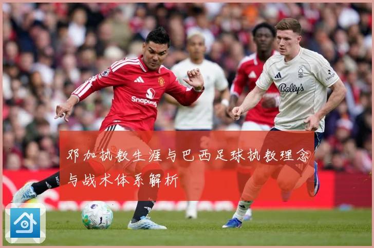邓加执教生涯与巴西足球执教理念与战术体系解析