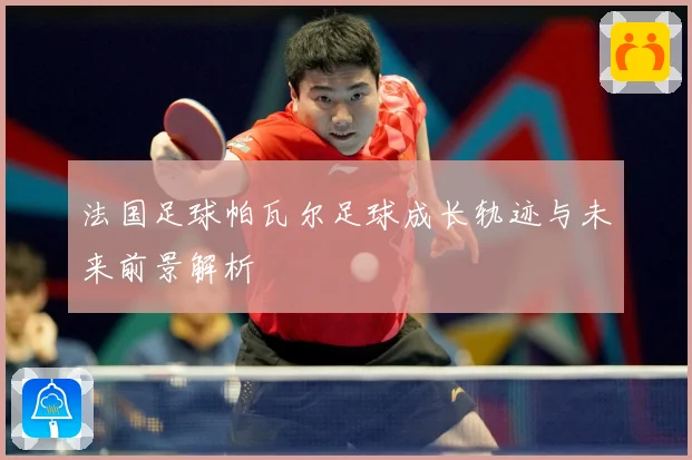 法国足球帕瓦尔足球成长轨迹与未来前景解析