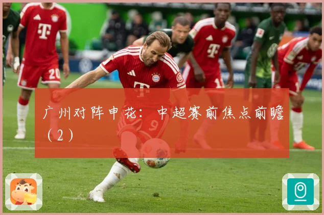 广州对阵申花：中超赛前焦点前瞻（2）