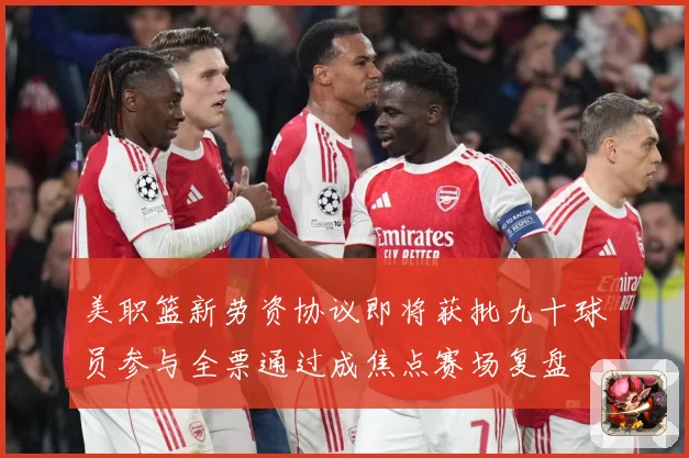 美职篮新劳资协议即将获批九十球员参与全票通过成焦点赛场复盘
