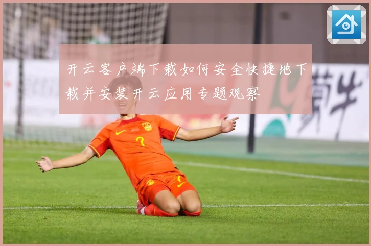 开云客户端下载如何安全快捷地下载并安装开云应用专题观察