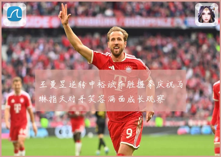 王曼昱逆转申裕斌夺胜握拳庆祝马琳指天对手笑容满面成长观察