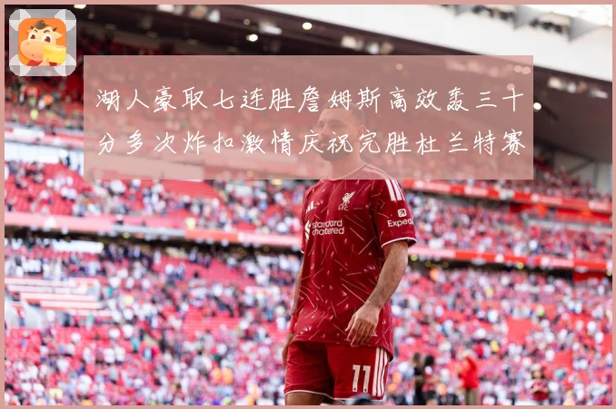 湖人豪取七连胜詹姆斯高效轰三十分多次炸扣激情庆祝完胜杜兰特赛场复盘
