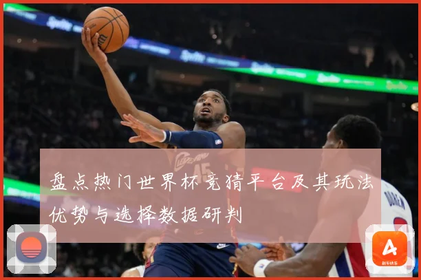 盘点热门世界杯竞猜平台及其玩法优势与选择数据研判