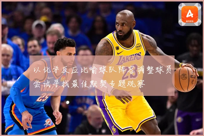 以化学反应比喻球队阵容调整球员尝试寻找最佳默契专题观察