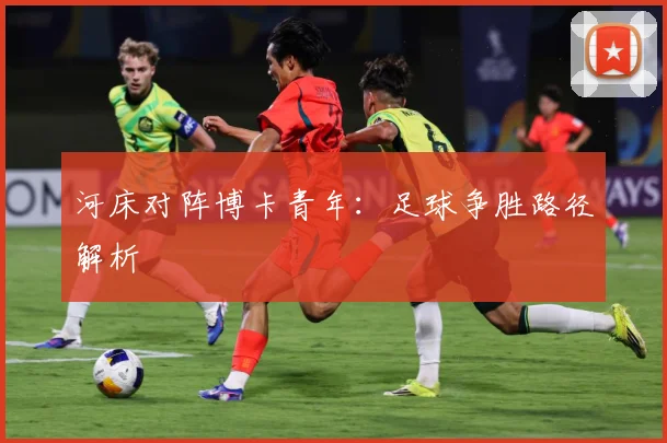 河床对阵博卡青年：足球争胜路径解析