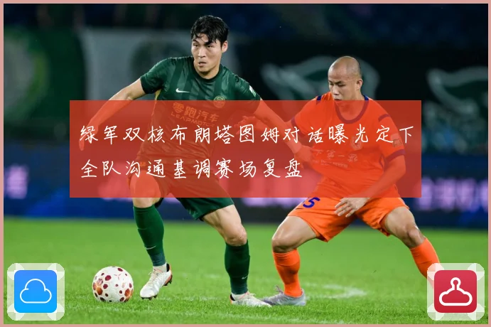 绿军双核布朗塔图姆对话曝光定下全队沟通基调赛场复盘