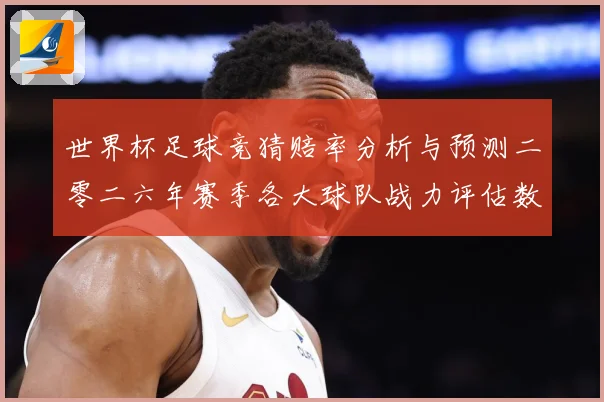 世界杯足球竞猜赔率分析与预测二零二六年赛季各大球队战力评估数据研判