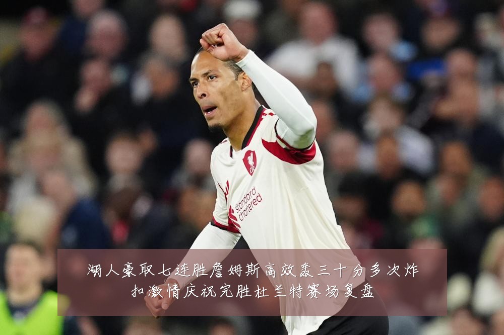 湖人豪取七连胜詹姆斯高效轰三十分多次炸扣激情庆祝完胜杜兰特赛场复盘