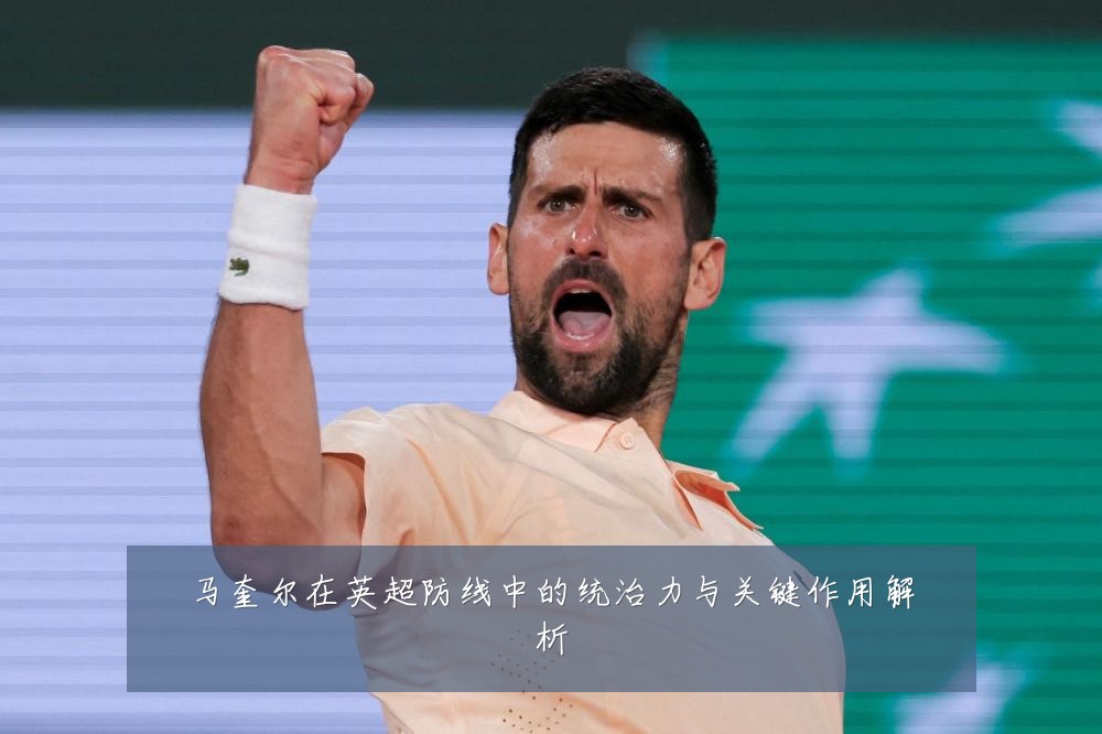 马奎尔在英超防线中的统治力与关键作用解析