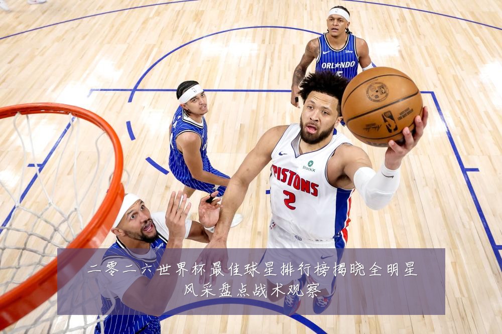 二零二六世界杯最佳球星排行榜揭晓全明星风采盘点战术观察