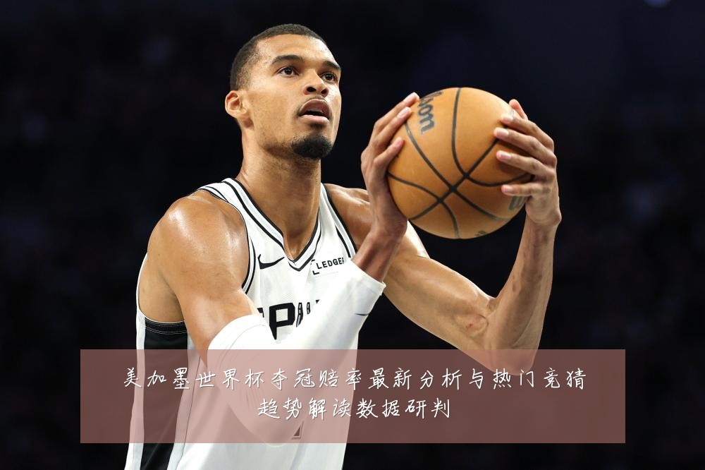 美加墨世界杯夺冠赔率最新分析与热门竞猜趋势解读数据研判