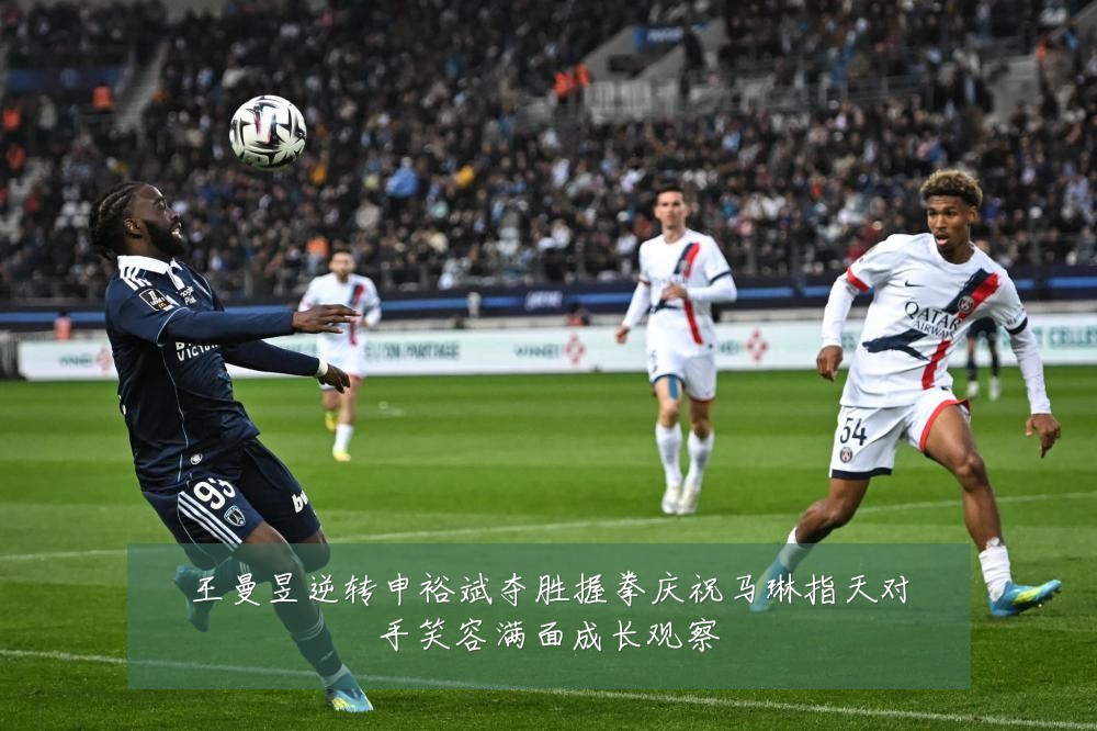 王曼昱逆转申裕斌夺胜握拳庆祝马琳指天对手笑容满面成长观察